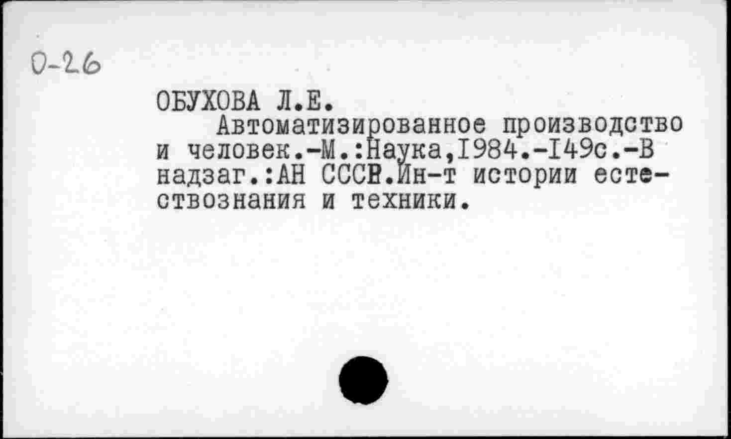 ﻿0-2.6
ОБУХОВА Л.Е.
Автоматизированное производство и человек.-М.:Наука,1984.-149с.-В надзаг.:АН СССВ.Ин-т истории естествознания и техники.